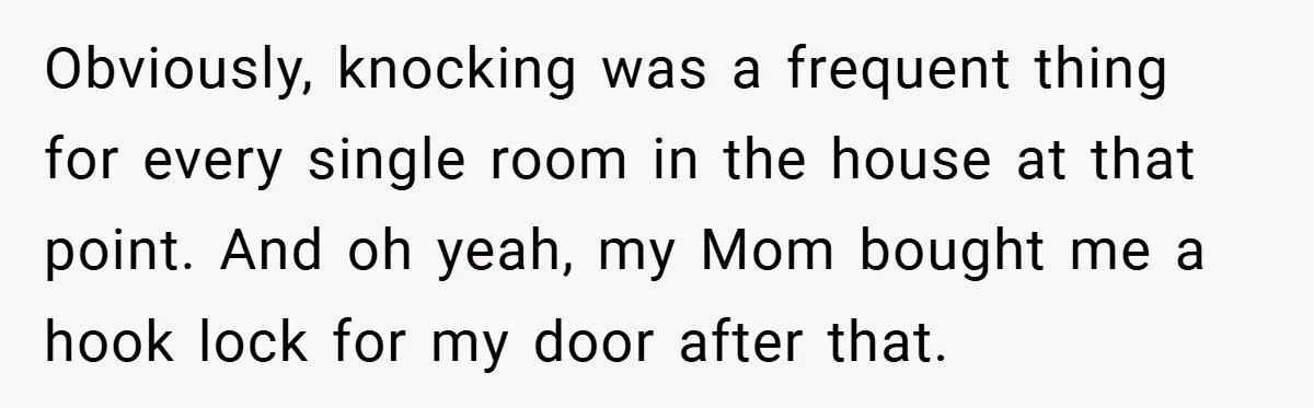 Obviously, knocking was a frequent thing for every single room in the house at that point. And oh yeah, my Mom bought me a hook lock for my door after...