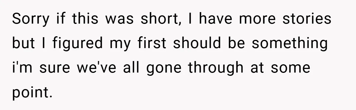 Sorry if this was short, I have more stories but I figured my first should be something i'm sure we've all gone through at some point.