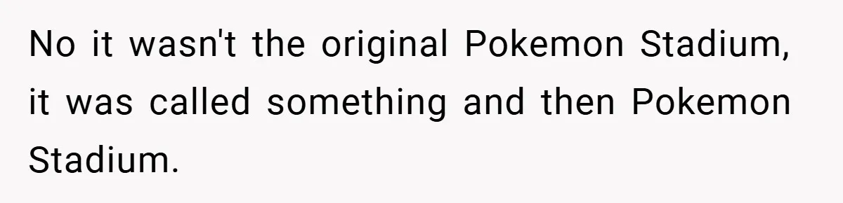 No it wasn't the original Pokemon Stadium, it was called something and then Pokemon Stadium.