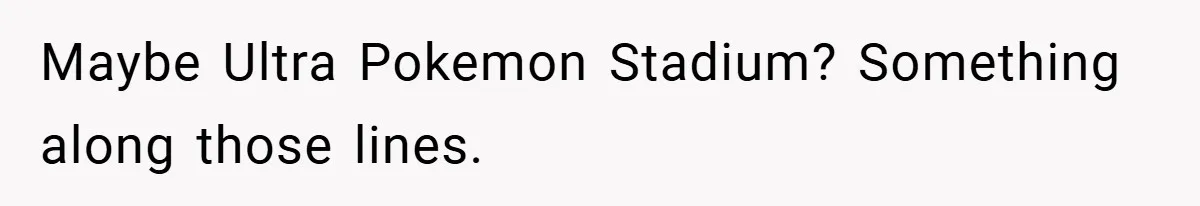 Maybe Ultra Pokemon Stadium? Something along those lines.