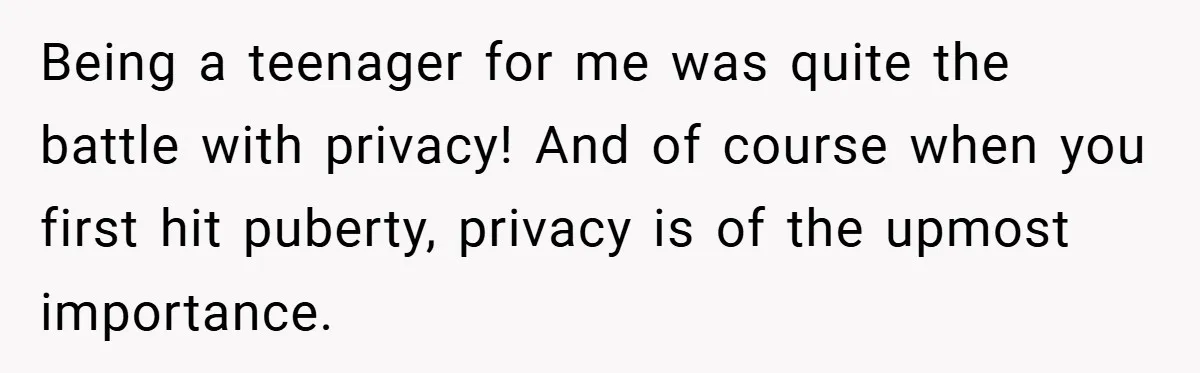Being a teenager for me was quite the battle with privacy! And of course when you first hit puberty, privacy is of the upmost importance.