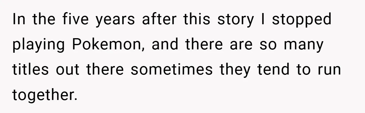 In the five years after this story I stopped playing Pokemon, and there are so many titles out there sometimes they tend to run together.