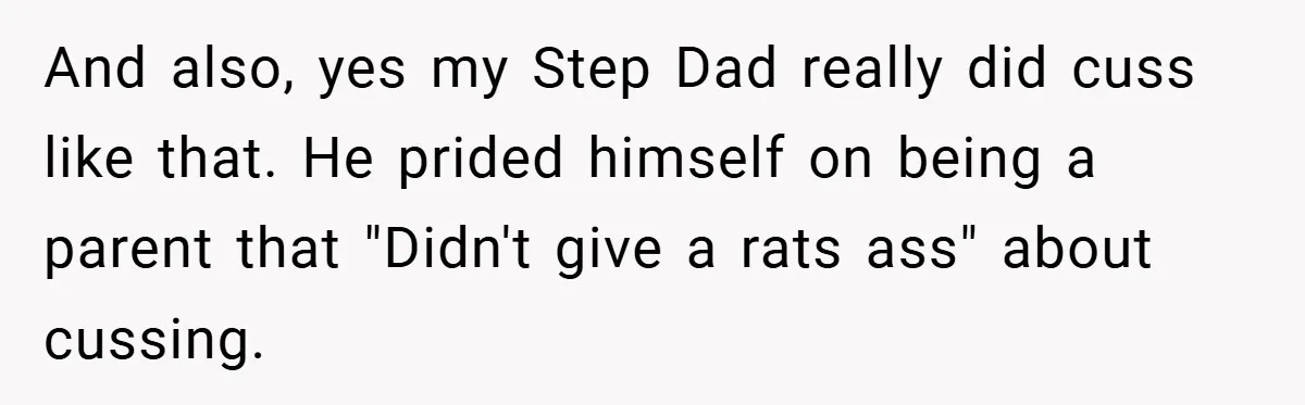 And also, yes my Step Dad really did cuss like that. He prided himself on being a parent that "Didn't give a rats ass" about cussing.