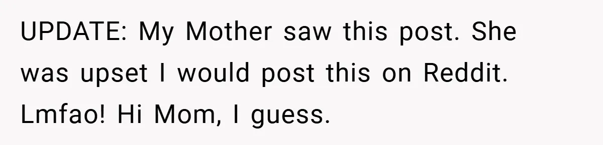 UPDATE: My Mother saw this post. She was upset I would post this on Reddit. Lmfao! Hi Mom, I guess.