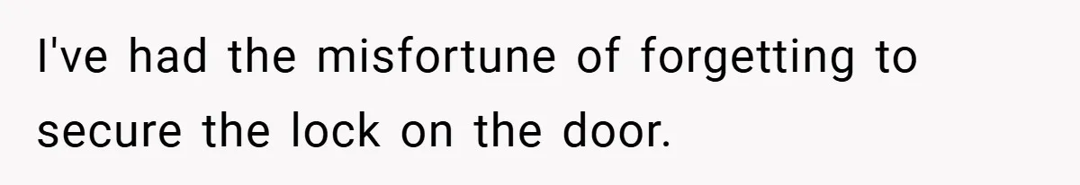 I've had the misfortune of forgetting to secure the lock on the door.