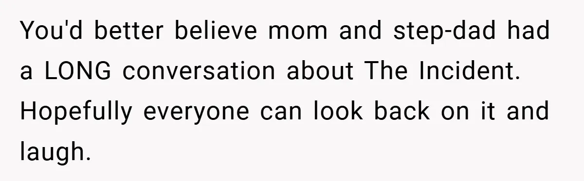 You'd better believe mom and step-dad had a LONG conversation about The Incident. Hopefully everyone can look back on it and laugh.