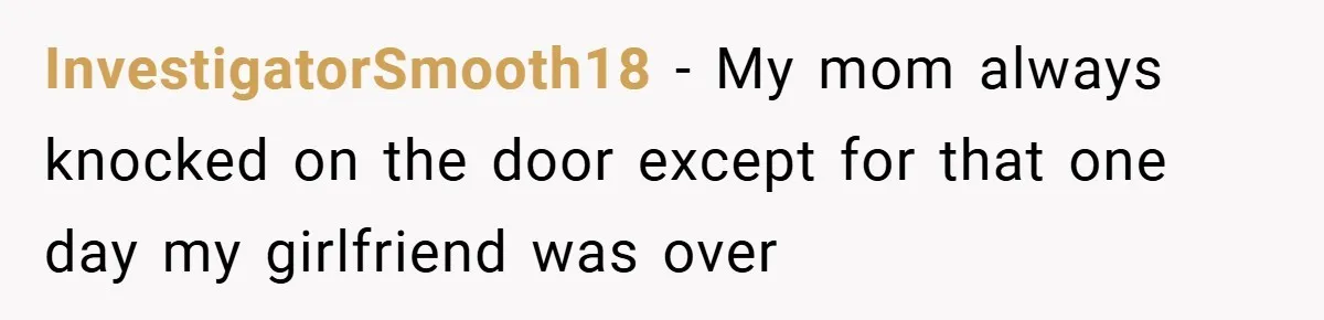 InvestigatorSmooth18 − My mom always knocked on the door except for that one day my girlfriend was over