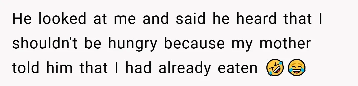 He looked at me and said he heard that I shouldn't be hungry because my mother told him that I had already eaten 🤣😂