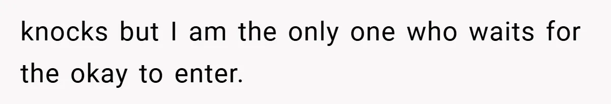 knocks but I am the only one who waits for the okay to enter.
