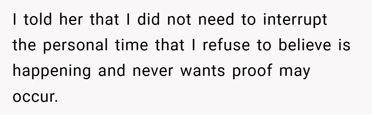 I told her that I did not need to interrupt the personal time that I refuse to believe is happening and never wants proof may occur.