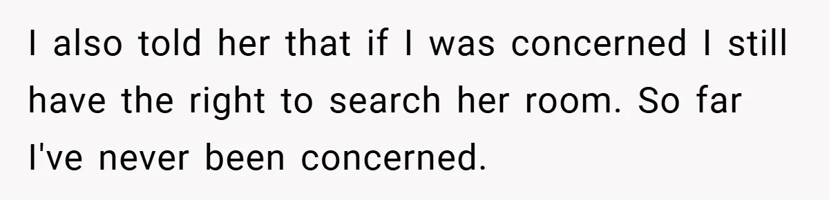 I also told her that if I was concerned I still have the right to search her room. So far I've never been concerned.