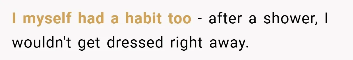 I myself had a habit too - after a shower, I wouldn't get dressed right away.