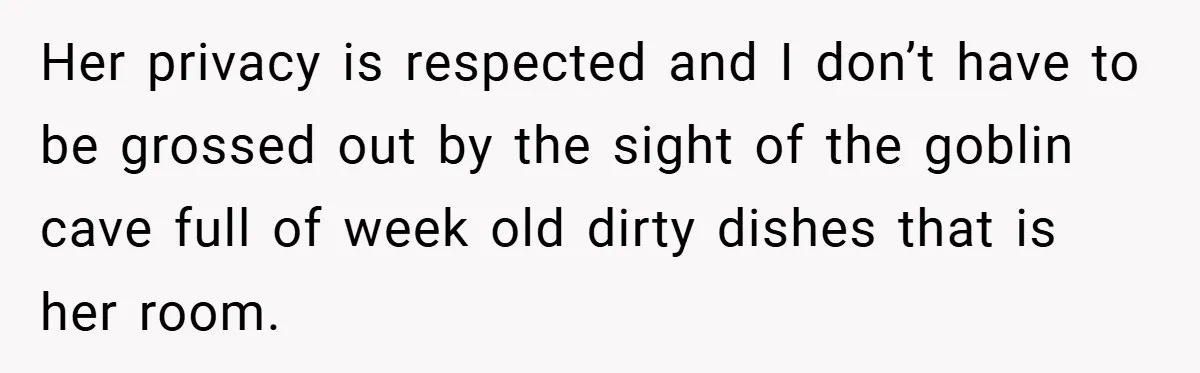 Her privacy is respected and I don’t have to be grossed out by the sight of the goblin cave full of week old dirty dishes that is her room.