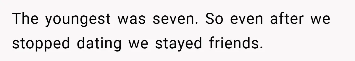 The youngest was seven. So even after we stopped dating we stayed friends.