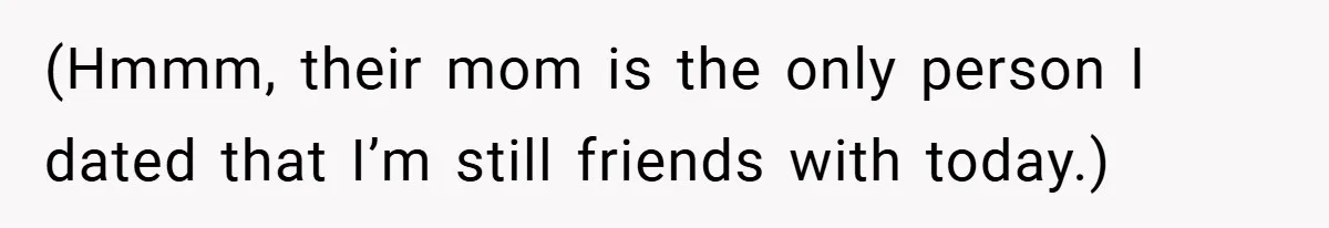 (Hmmm, their mom is the only person I dated that I’m still friends with today.)