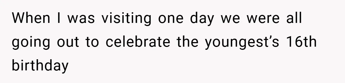 When I was visiting one day we were all going out to celebrate the youngest’s 16th birthday