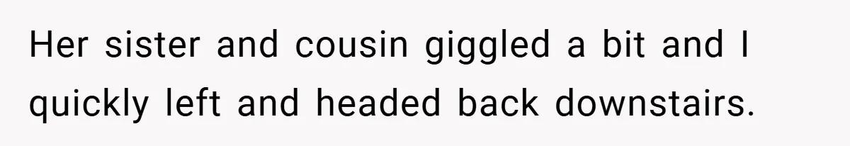 Her sister and cousin giggled a bit and I quickly left and headed back downstairs.