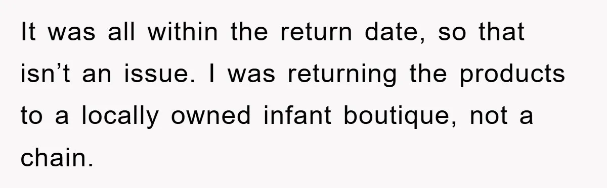 It was all within the return date, so that isn’t an issue. I was returning the products to a locally owned infant boutique, not a chain.