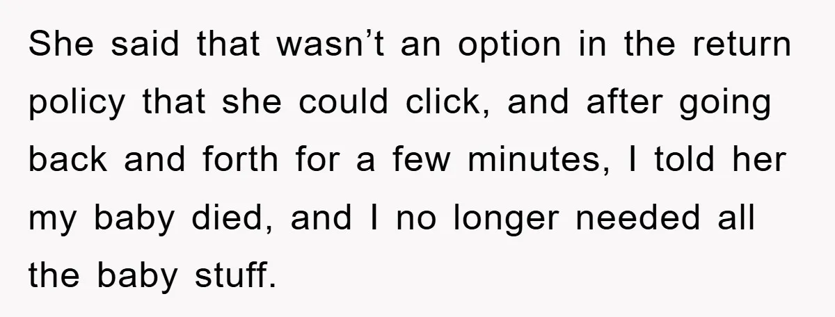 She said that wasn’t an option in the return policy that she could click, and after going back and forth for a few minutes, I told her my baby died,...