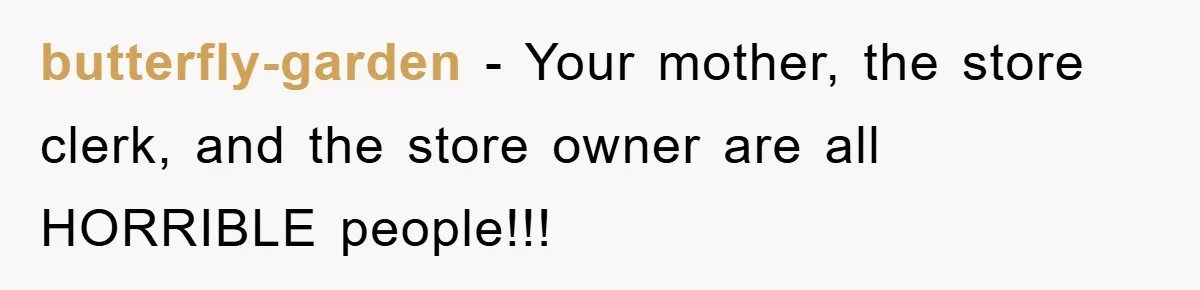 butterfly-garden − Your mother, the store clerk, and the store owner are all HORRIBLE people!!!