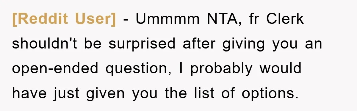 [Reddit User] − Ummmm NTA, fr Clerk shouldn't be surprised after giving you an open-ended question, I probably would have just given you the list of options.