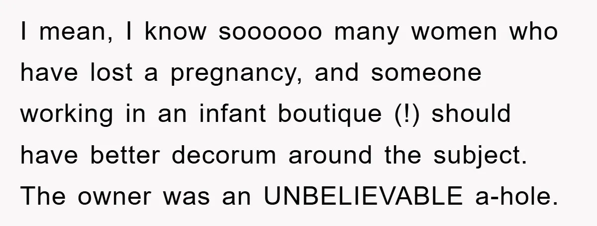 I mean, I know soooooo many women who have lost a pregnancy, and someone working in an infant boutique (!) should have better decorum around the subject. The owner was...