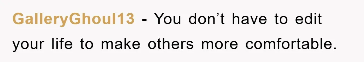 GalleryGhoul13 − You don’t have to edit your life to make others more comfortable.