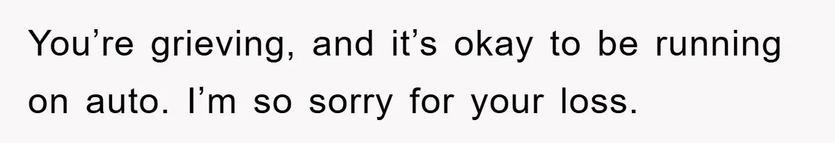 You’re grieving, and it’s okay to be running on auto. I’m so sorry for your loss.