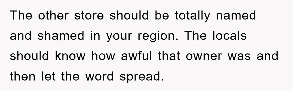 The other store should be totally named and shamed in your region. The locals should know how awful that owner was and then let the word spread.