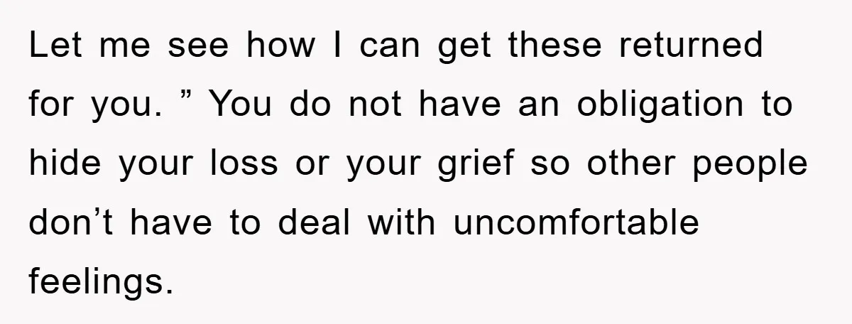 Let me see how I can get these returned for you. ” You do not have an obligation to hide your loss or your grief so other people don’t have...
