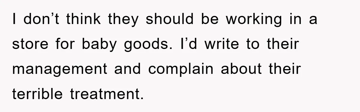 I don’t think they should be working in a store for baby goods. I’d write to their management and complain about their terrible treatment.