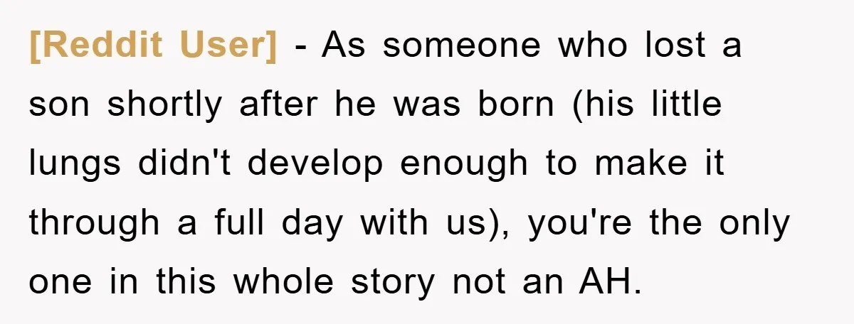 [Reddit User] − As someone who lost a son shortly after he was born (his little lungs didn't develop enough to make it through a full day with us), you're...
