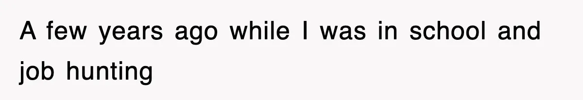 A few years ago while I was in school and job hunting