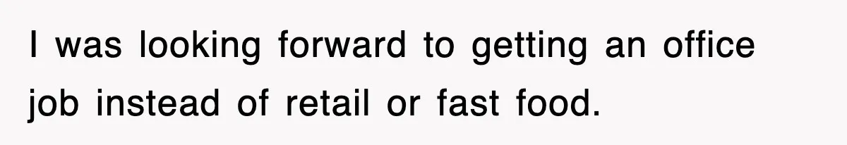 I was looking forward to getting an office job instead of retail or fast food.