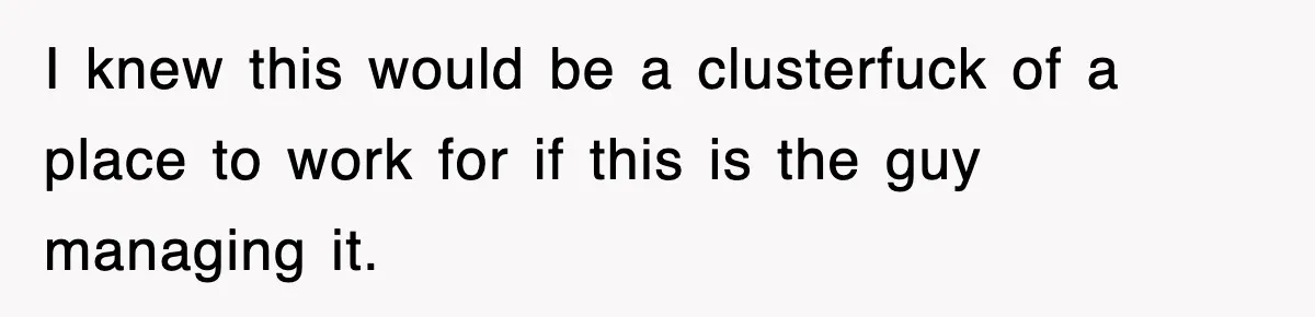I knew this would be a clusterfuck of a place to work for if this is the guy managing it.