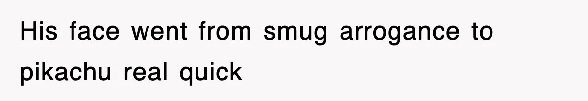 His face went from smug arrogance to pikachu real quick