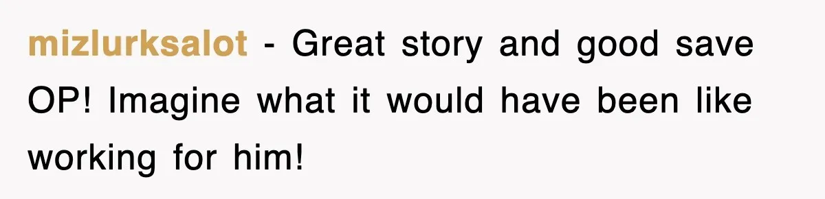 mizlurksalot − Great story and good save OP! Imagine what it would have been like working for him!