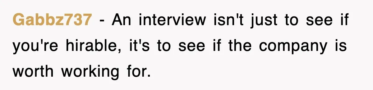 Gabbz737 − An interview isn't just to see if you're hirable, it's to see if the company is worth working for.