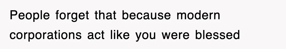 People forget that because modern corporations act like you were blessed