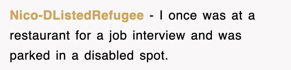 Nico-DListedRefugee − I once was at a restaurant for a job interview and was parked in a disabled spot.