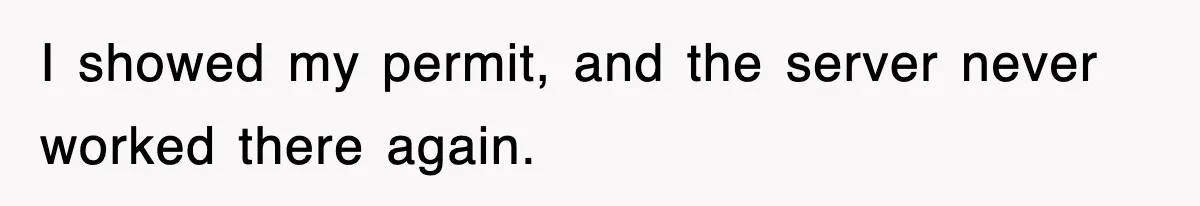I showed my permit, and the server never worked there again.