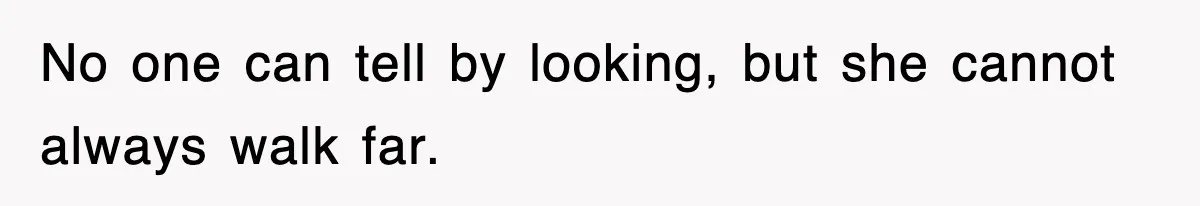 No one can tell by looking, but she cannot always walk far.