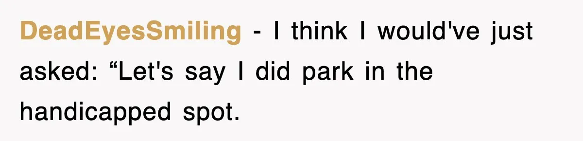 DeadEyesSmiling − I think I would've just asked: “Let's say I did park in the handicapped spot.