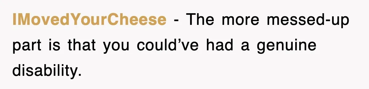 IMovedYourCheese − The more messed-up part is that you could’ve had a genuine disability.