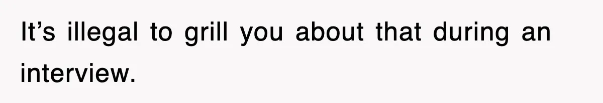 It’s illegal to grill you about that during an interview.