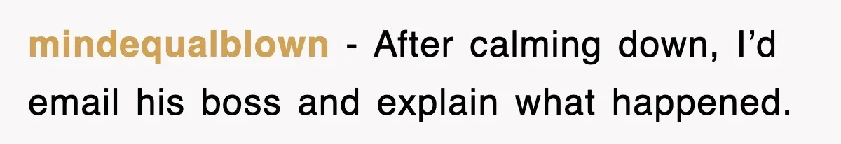 mindequalblown − After calming down, I’d email his boss and explain what happened.