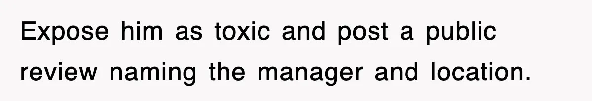 Expose him as toxic and post a public review naming the manager and location.