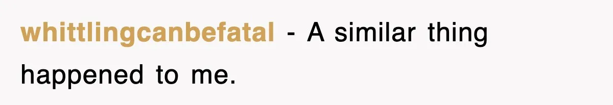 whittlingcanbefatal − A similar thing happened to me.