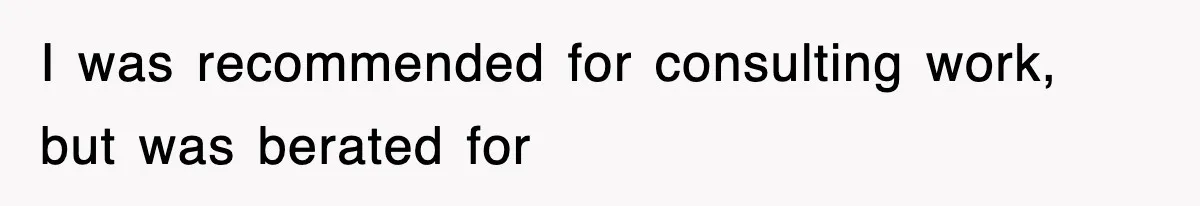 I was recommended for consulting work, but was berated for