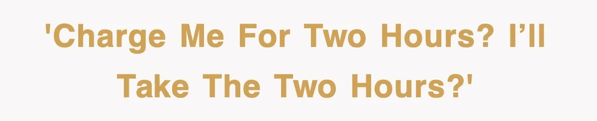 'Charge me for two hours? I’ll take the two hours?'